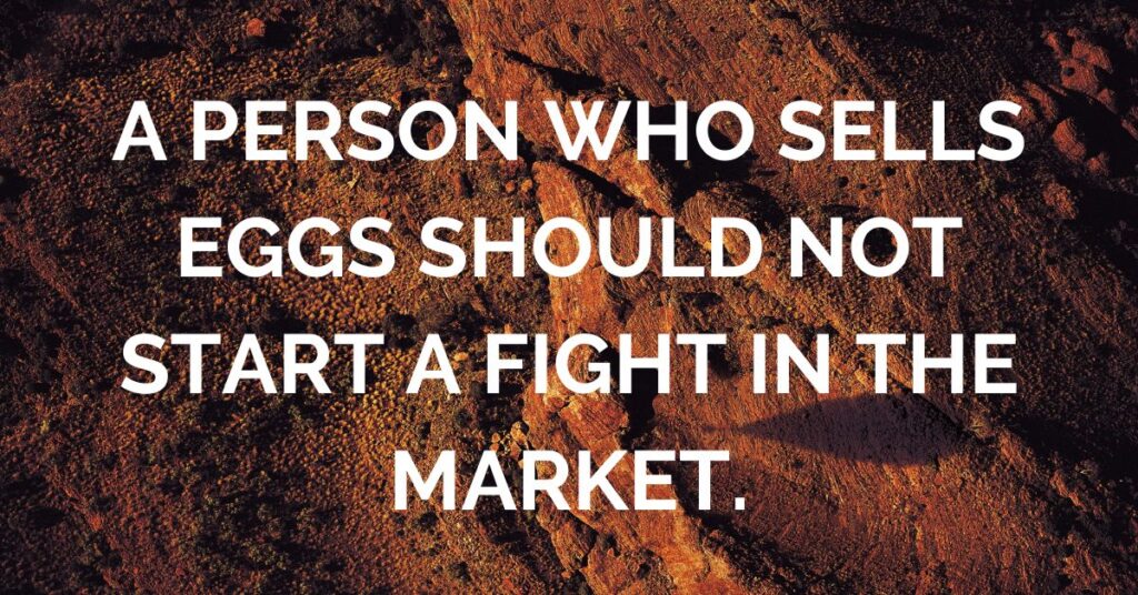 A funny African Proverb that says "A person who sells eggs should not start a fight in the market."